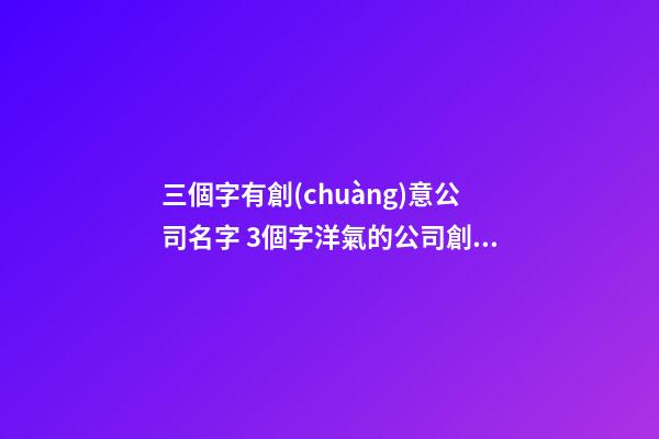 三個字有創(chuàng)意公司名字 3個字洋氣的公司創(chuàng)意名字-第1張-公司起名-玄機(jī)派